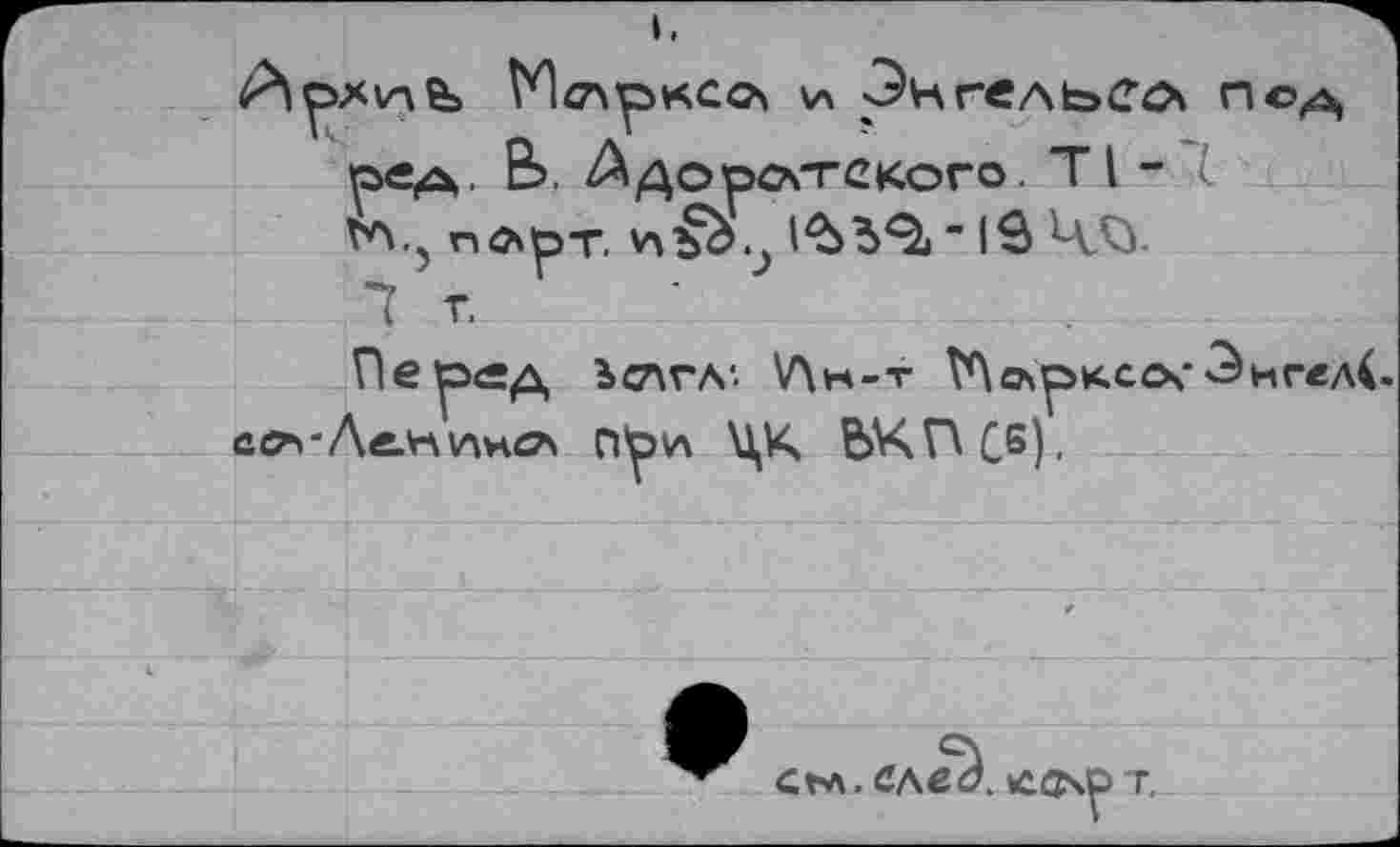 ﻿и Энгельса пс^ оед, В>. Лдорсчтского. Tl - I Wj notpT.	” 1в ЦЛ1
7 г.
Пе^эед Ьслгл’. V\k-t ТЛсл^кхос-ЭнгедС -AeMttHö* n*pvx ЦК ЪКПСБ).